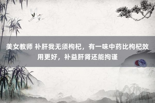 美女教师 补肝我无须枸杞，有一味中药比枸杞效用更好，补益肝肾还能拘谨