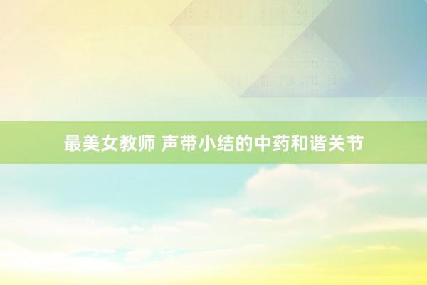 最美女教师 声带小结的中药和谐关节