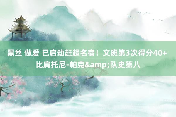 黑丝 做爱 已启动赶超名宿！文班第3次得分40+ 比肩托尼-帕克&队史第八