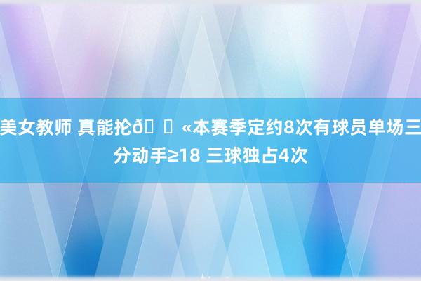 美女教师 真能抡🔫本赛季定约8次有球员单场三分动手≥18 三球独占4次