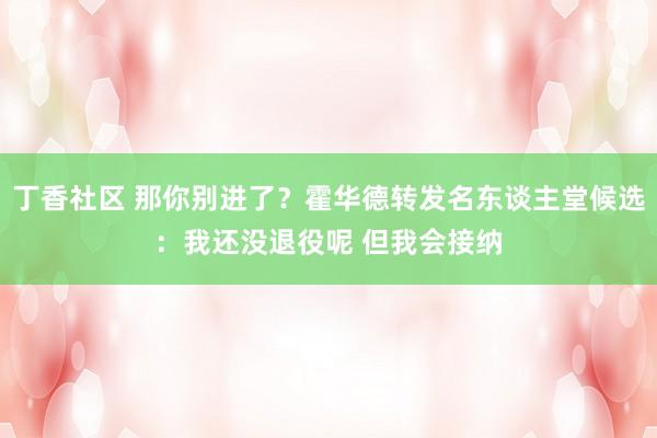 丁香社区 那你别进了？霍华德转发名东谈主堂候选：我还没退役呢 但我会接纳