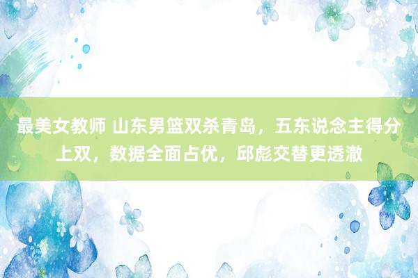 最美女教师 山东男篮双杀青岛，五东说念主得分上双，数据全面占优，邱彪交替更透澈
