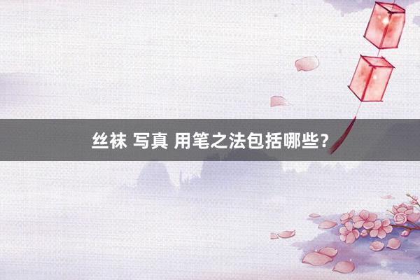 丝袜 写真 用笔之法包括哪些？