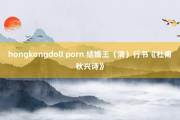 hongkongdoll porn 结婚王（清）行书《杜甫秋兴诗》