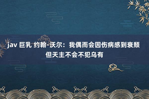 jav 巨乳 约翰-沃尔：我偶而会因伤病感到衰颓 但天主不会不犯乌有