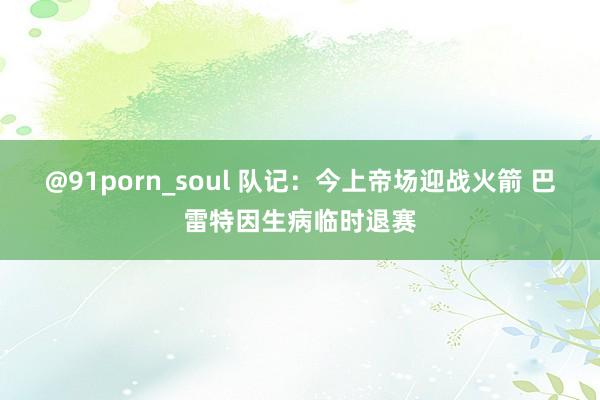 @91porn_soul 队记：今上帝场迎战火箭 巴雷特因生病临时退赛