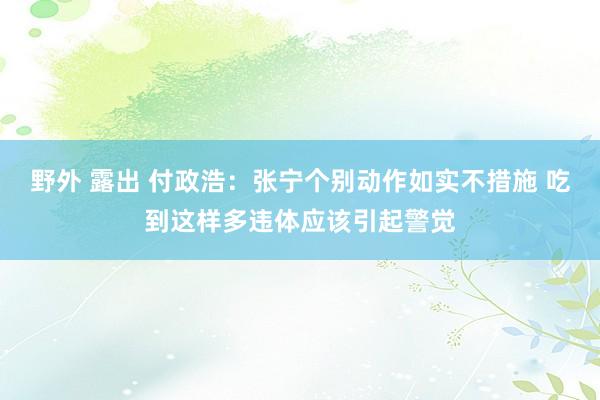 野外 露出 付政浩：张宁个别动作如实不措施 吃到这样多违体应该引起警觉