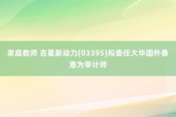 家庭教师 吉星新动力(03395)拟委任大华国外香港为审计师