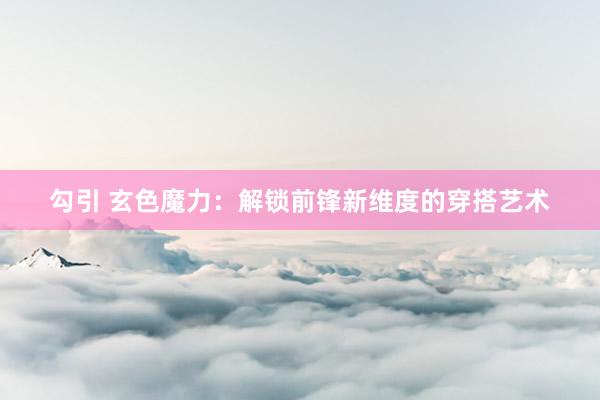 勾引 玄色魔力：解锁前锋新维度的穿搭艺术