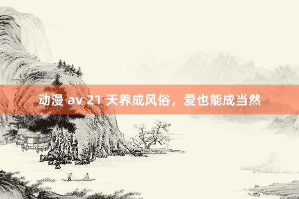 动漫 av 21 天养成风俗，爱也能成当然