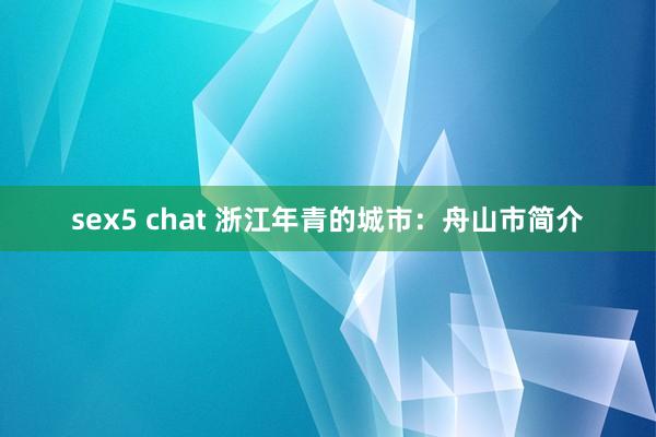 sex5 chat 浙江年青的城市：舟山市简介
