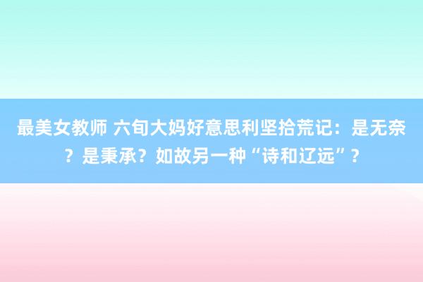 最美女教师 六旬大妈好意思利坚拾荒记：是无奈？是秉承？如故另一种“诗和辽远”？