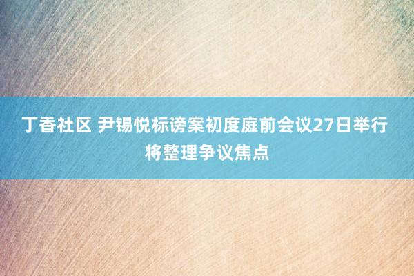 丁香社区 尹锡悦标谤案初度庭前会议27日举行 将整理争议焦点