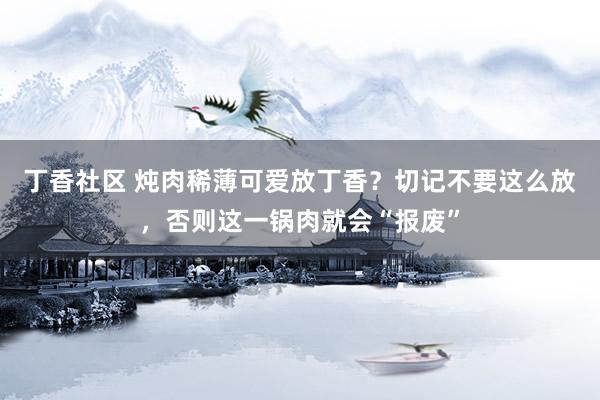 丁香社区 炖肉稀薄可爱放丁香？切记不要这么放，否则这一锅肉就会“报废”