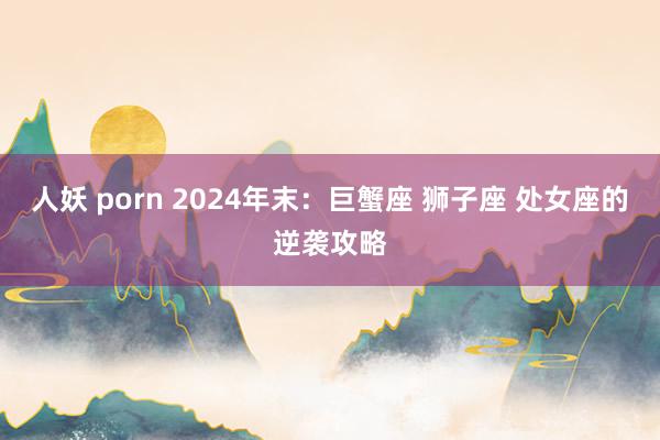 人妖 porn 2024年末：巨蟹座 狮子座 处女座的逆袭攻略