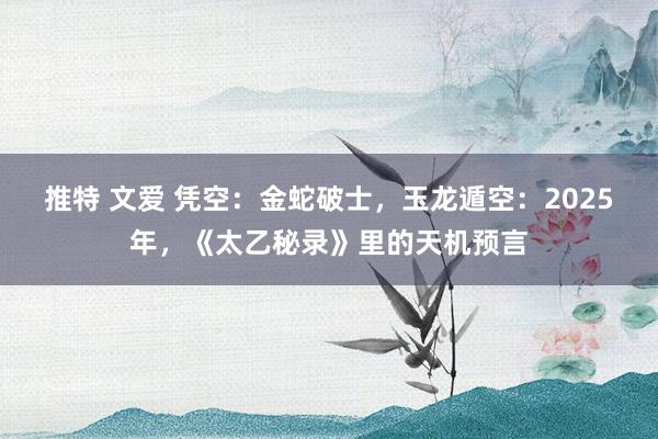 推特 文爱 凭空：金蛇破士，玉龙遁空：2025年，《太乙秘录》里的天机预言