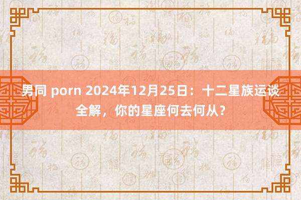 男同 porn 2024年12月25日：十二星族运谈全解，你的星座何去何从？