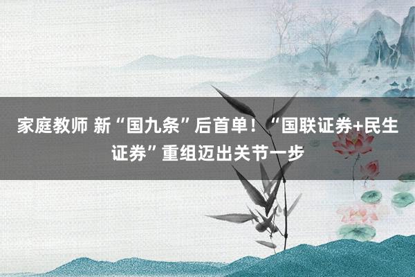 家庭教师 新“国九条”后首单！“国联证券+民生证券”重组迈出关节一步