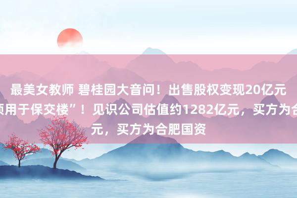 最美女教师 碧桂园大音问！出售股权变现20亿元，“款项用于保交楼”！见识公司估值约1282亿元，买方为合肥国资