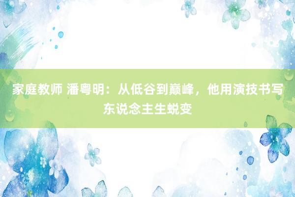 家庭教师 潘粤明：从低谷到巅峰，他用演技书写东说念主生蜕变