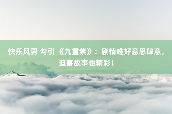 快乐风男 勾引 《九重紫》：剧情唯好意思肆意，迫害故事也精彩！