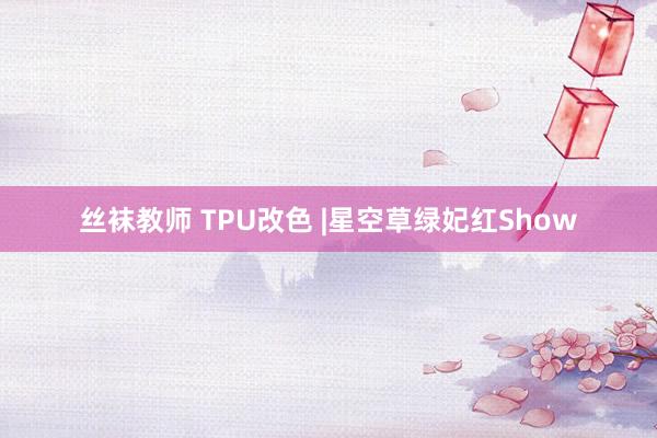 丝袜教师 TPU改色 |星空草绿妃红Show
