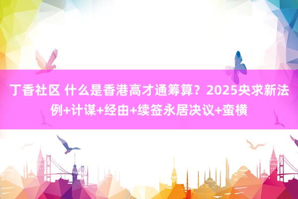丁香社区 什么是香港高才通筹算？2025央求新法例+计谋+经由+续签永居决议+蛮横