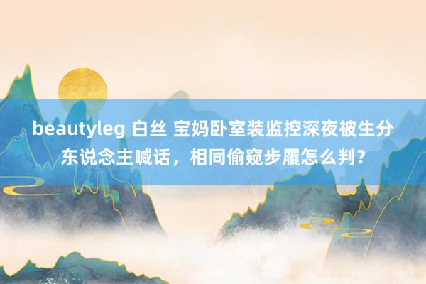 beautyleg 白丝 宝妈卧室装监控深夜被生分东说念主喊话，相同偷窥步履怎么判？