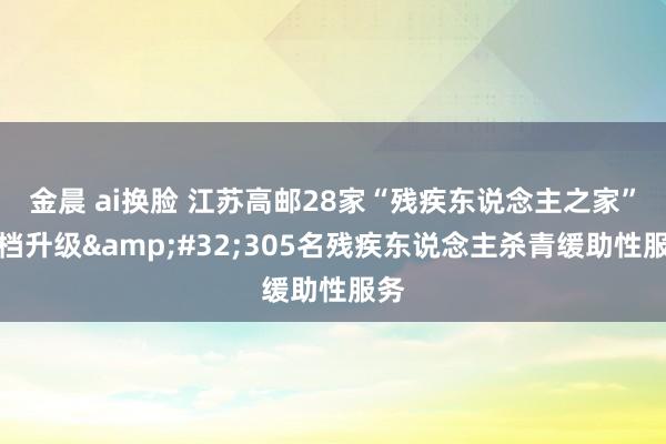 金晨 ai换脸 江苏高邮28家“残疾东说念主之家”提档升级&#32;305名残疾东说念主杀青缓助性服务