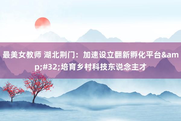 最美女教师 湖北荆门：加速设立翻新孵化平台&#32;培育乡村科技东说念主才