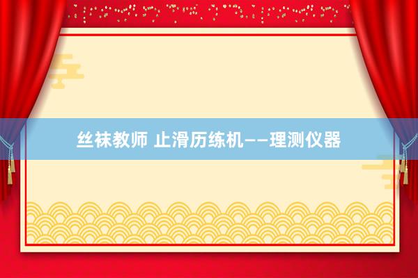 丝袜教师 止滑历练机——理测仪器