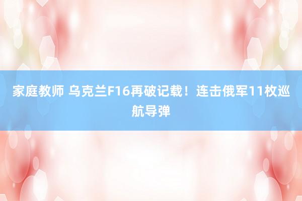 家庭教师 乌克兰F16再破记载！连击俄军11枚巡航导弹