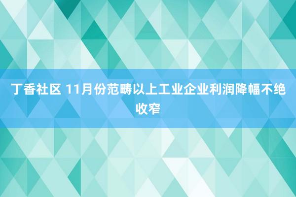 丁香社区 11月份范畴以上工业企业利润降幅不绝收窄