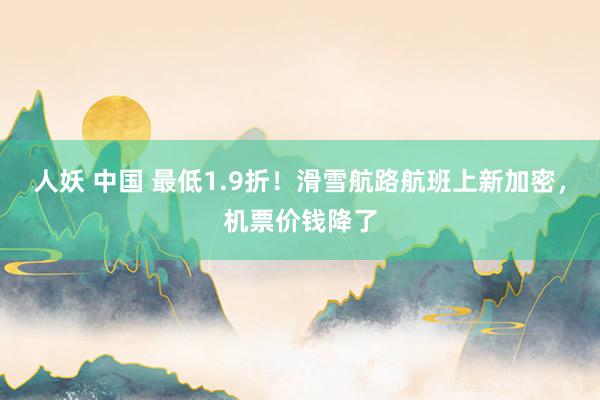 人妖 中国 最低1.9折！滑雪航路航班上新加密，机票价钱降了
