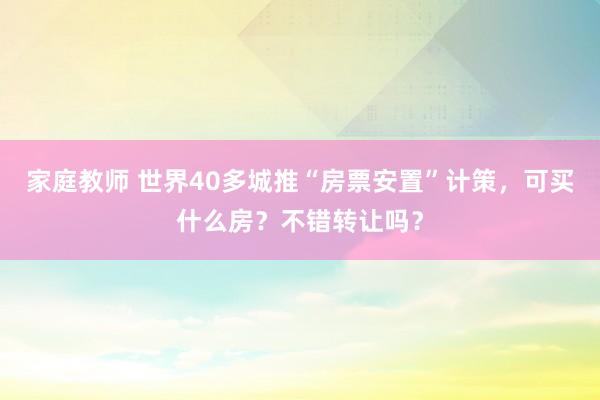 家庭教师 世界40多城推“房票安置”计策，可买什么房？不错转让吗？