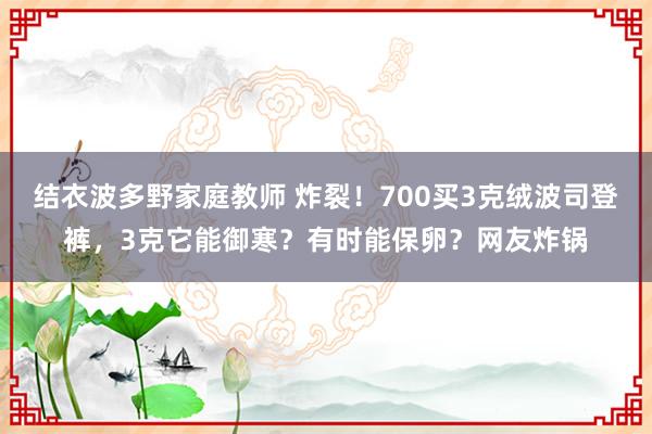 结衣波多野家庭教师 炸裂！700买3克绒波司登裤，3克它能御寒？有时能保卵？网友炸锅
