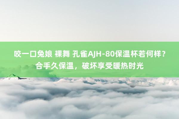 咬一口兔娘 裸舞 孔雀AJH-80保温杯若何样？合手久保温，破坏享受暖热时光