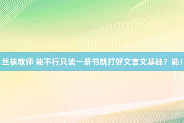 丝袜教师 能不行只读一册书就打好文言文基础？能！
