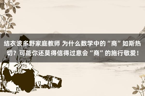 结衣波多野家庭教师 为什么数学中的“商”如斯热切？可能你还莫得信得过意会“商”的施行敬爱！