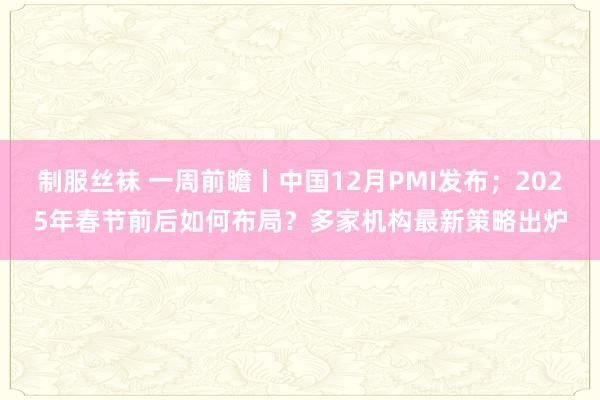 制服丝袜 一周前瞻丨中国12月PMI发布；2025年春节前后如何布局？多家机构最新策略出炉