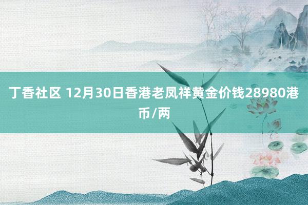 丁香社区 12月30日香港老凤祥黄金价钱28980港币/两
