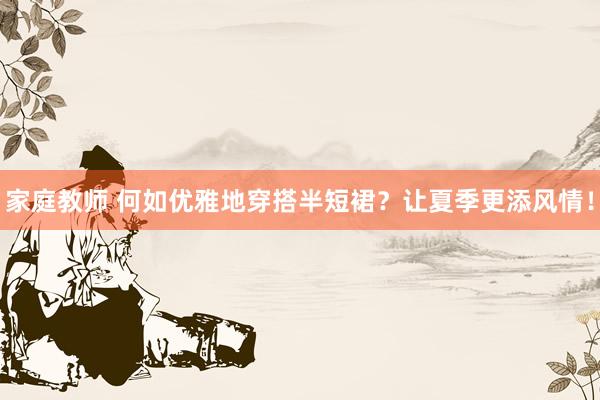 家庭教师 何如优雅地穿搭半短裙？让夏季更添风情！
