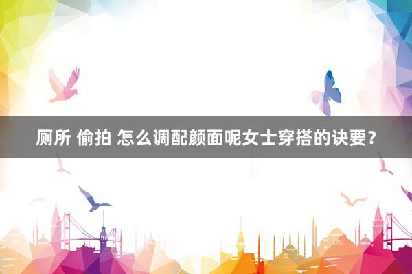 厕所 偷拍 怎么调配颜面呢女士穿搭的诀要？