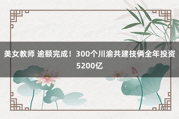 美女教师 逾额完成！300个川渝共建技俩全年投资5200亿