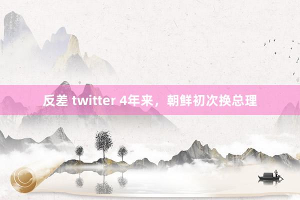 反差 twitter 4年来，朝鲜初次换总理