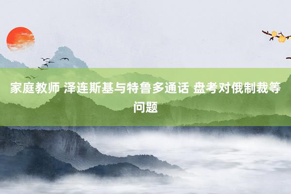家庭教师 泽连斯基与特鲁多通话 盘考对俄制裁等问题