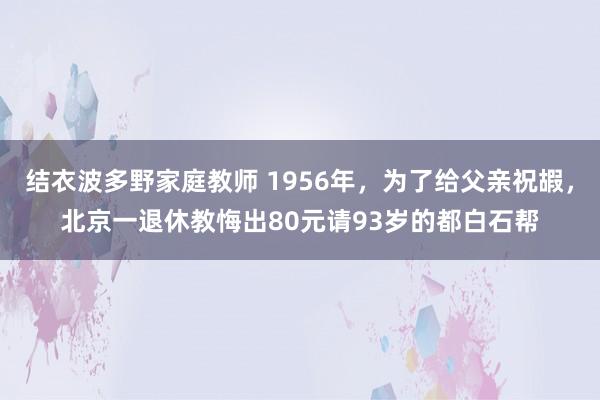 结衣波多野家庭教师 1956年，为了给父亲祝嘏，北京一退休教悔出80元请93岁的都白石帮