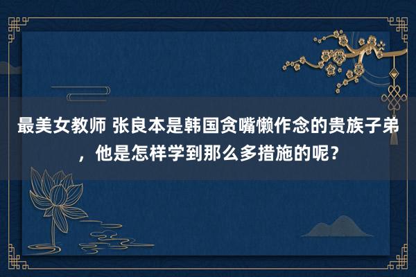 最美女教师 张良本是韩国贪嘴懒作念的贵族子弟，他是怎样学到那么多措施的呢？
