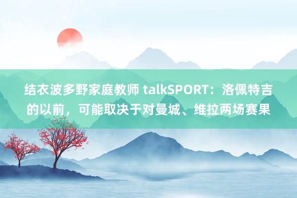结衣波多野家庭教师 talkSPORT：洛佩特吉的以前，可能取决于对曼城、维拉两场赛果