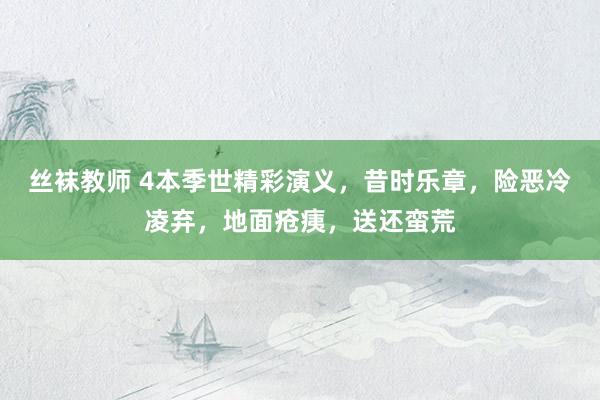 丝袜教师 4本季世精彩演义，昔时乐章，险恶冷凌弃，地面疮痍，送还蛮荒